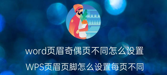 word页眉奇偶页不同怎么设置 WPS页眉页脚怎么设置每页不同？